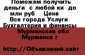 Поможем получить деньги, с любой ки, до 3 млн руб. › Цена ­ 15 - Все города Услуги » Бухгалтерия и финансы   . Мурманская обл.,Мурманск г.